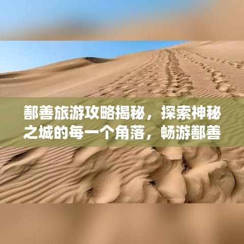 鄯善旅游攻略揭秘，探索神秘之城的每一个角落，畅游鄯善！