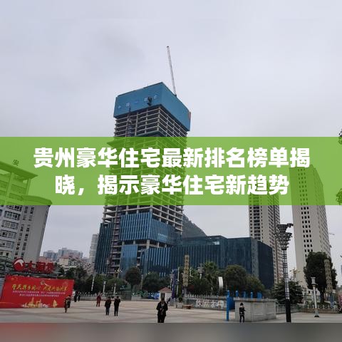 贵州豪华住宅最新排名榜单揭晓，揭示豪华住宅新趋势