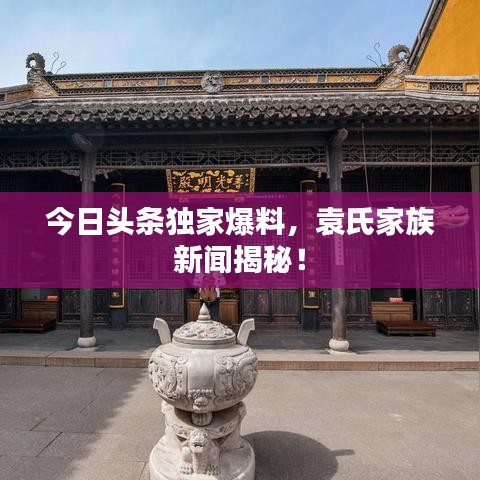 今日头条独家爆料，袁氏家族新闻揭秘！