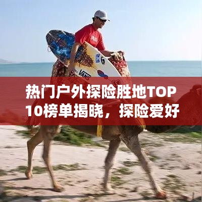 热门户外探险胜地TOP10榜单揭晓，探险爱好者必探之最受欢迎营地