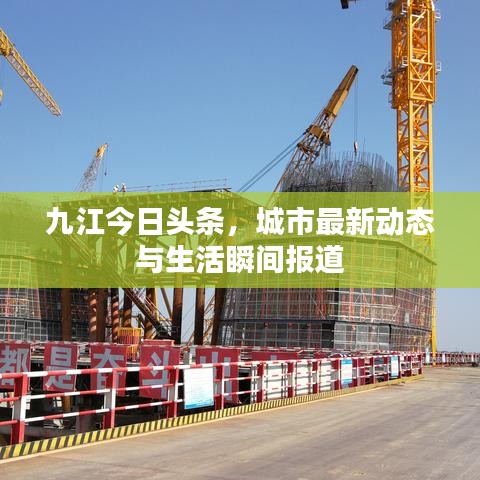 九江今日头条，城市最新动态与生活瞬间报道