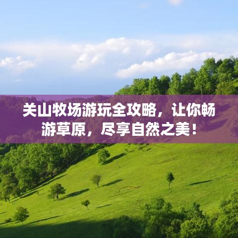 关山牧场游玩全攻略，让你畅游草原，尽享自然之美！