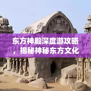 东方神殿深度游攻略，揭秘神秘东方文化之旅