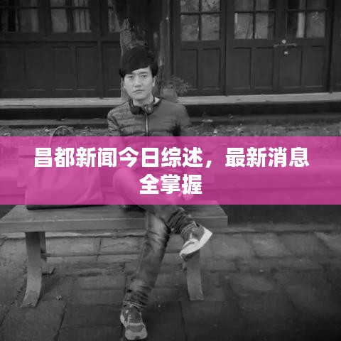 昌都新闻今日综述，最新消息全掌握