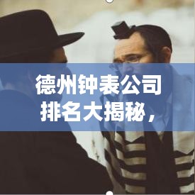 德州钟表公司排名大揭秘，探寻行业翘楚，优质品牌一览无余！