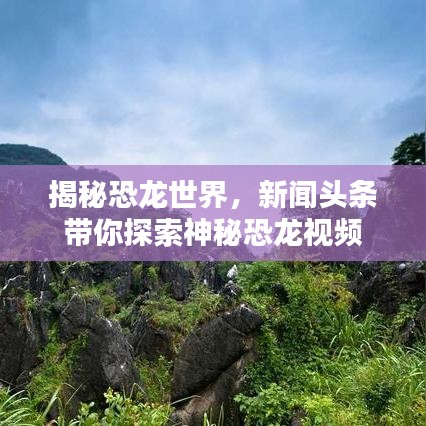 揭秘恐龙世界，新闻头条带你探索神秘恐龙视频