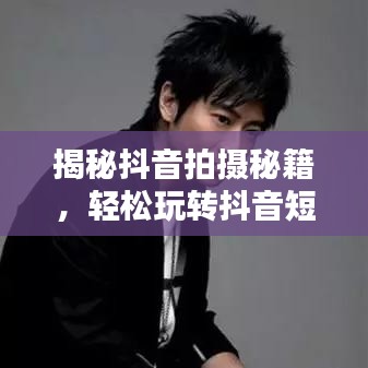 揭秘抖音拍摄秘籍，轻松玩转抖音短视频，百度收录标准吸睛标题！