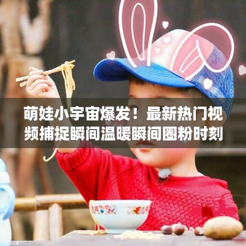 萌娃小宇宙爆发！最新热门视频捕捉瞬间温暖瞬间圈粉时刻