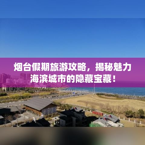 烟台假期旅游攻略，揭秘魅力海滨城市的隐藏宝藏！