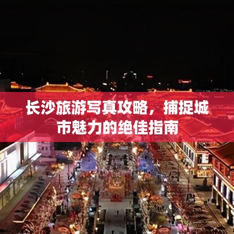 长沙旅游写真攻略，捕捉城市魅力的绝佳指南