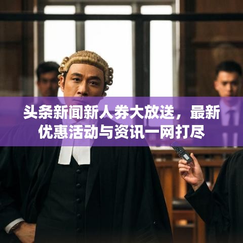 头条新闻新人券大放送，最新优惠活动与资讯一网打尽