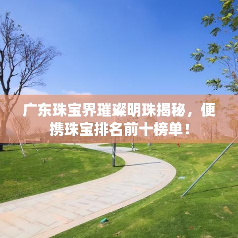 广东珠宝界璀璨明珠揭秘，便携珠宝排名前十榜单！