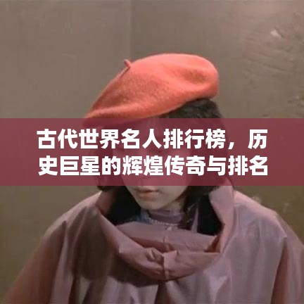 古代世界名人排行榜，历史巨星的辉煌传奇与排名大揭秘