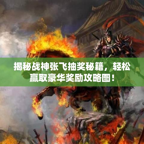 揭秘战神张飞抽奖秘籍，轻松赢取豪华奖励攻略图！