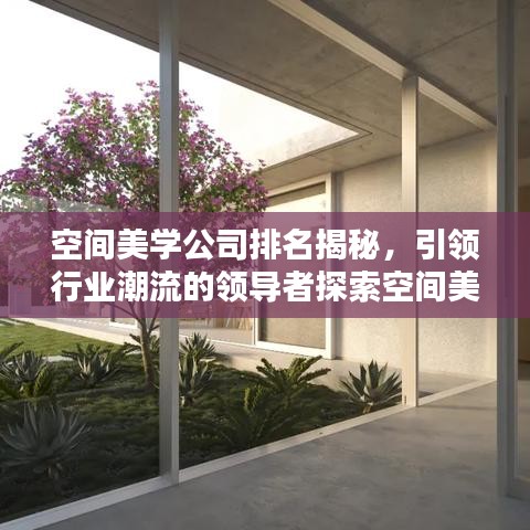 空间美学公司排名揭秘，引领行业潮流的领导者探索空间美学