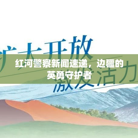 红河警察新闻速递，边疆的英勇守护者