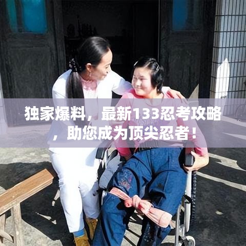 独家爆料，最新133忍考攻略，助您成为顶尖忍者！