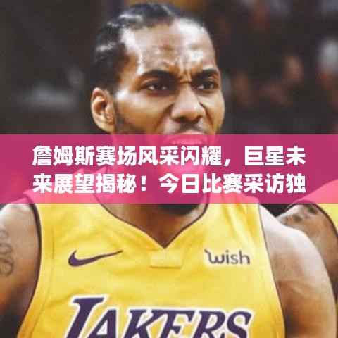 詹姆斯赛场风采闪耀，巨星未来展望揭秘！今日比赛采访独家报道
