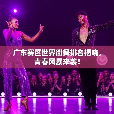 广东赛区世界街舞排名揭晓，青春风暴来袭！