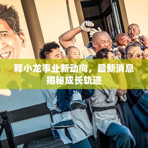 释小龙事业新动向，最新消息揭秘成长轨迹
