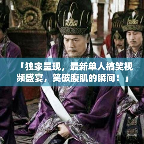 「独家呈现，最新单人搞笑视频盛宴，笑破腹肌的瞬间！」