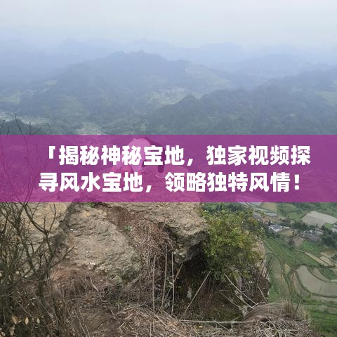 「揭秘神秘宝地，独家视频探寻风水宝地，领略独特风情！」