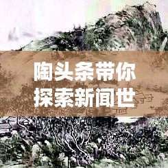 陶头条带你探索新闻世界的无限魅力