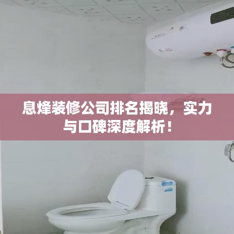 息烽装修公司排名揭晓，实力与口碑深度解析！