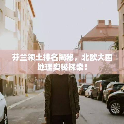 芬兰领土排名揭秘，北欧大国地理奥秘探索！