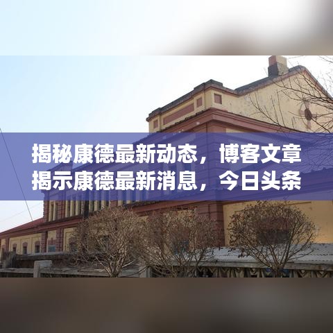 揭秘康德最新动态，博客文章揭示康德最新消息，今日头条独家报道