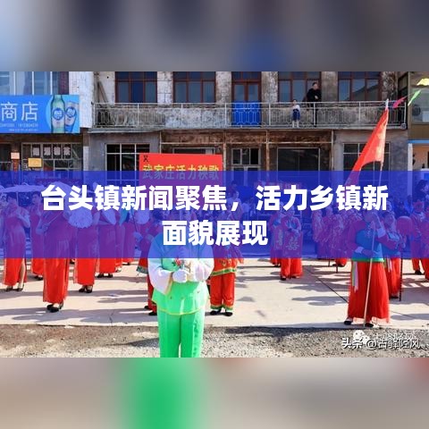 台头镇新闻聚焦，活力乡镇新面貌展现