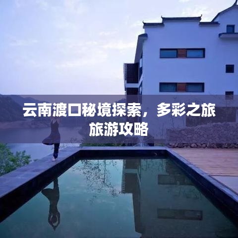 云南渡口秘境探索，多彩之旅旅游攻略