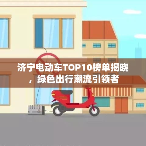 济宁电动车TOP10榜单揭晓，绿色出行潮流引领者