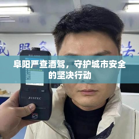 阜阳严查酒驾，守护城市安全的坚决行动