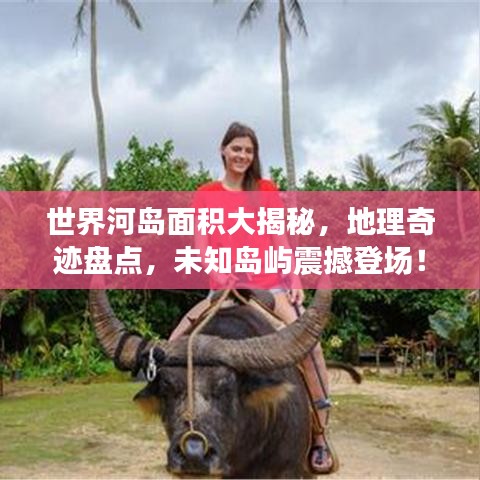 世界河岛面积大揭秘，地理奇迹盘点，未知岛屿震撼登场！