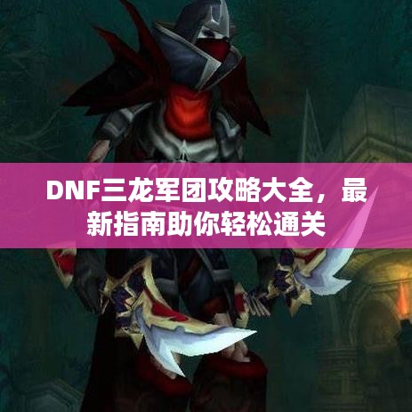 DNF三龙军团攻略大全，最新指南助你轻松通关
