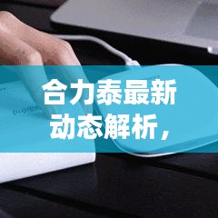 合力泰最新动态解析，今日消息一览