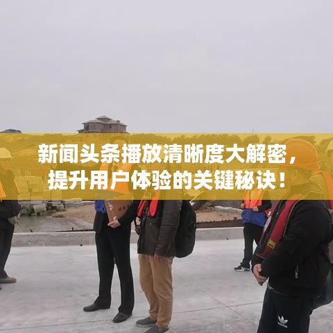 新闻头条播放清晰度大解密，提升用户体验的关键秘诀！