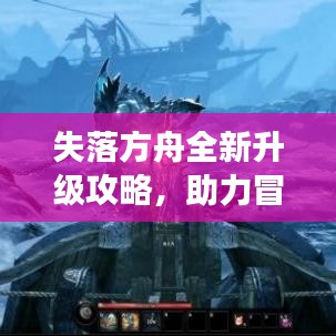 失落方舟全新升级攻略，助力冒险之旅再启航！