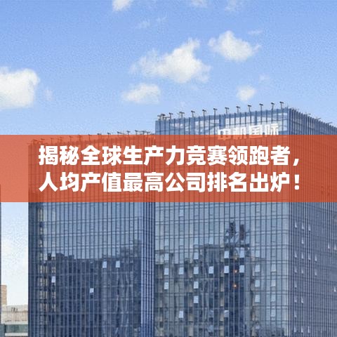 揭秘全球生产力竞赛领跑者，人均产值最高公司排名出炉！