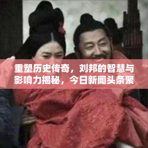 重塑历史传奇，刘邦的智慧与影响力揭秘，今日新闻头条聚焦刘邦