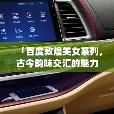 「百度敦煌美女系列，古今韵味交汇的魅力敦煌」