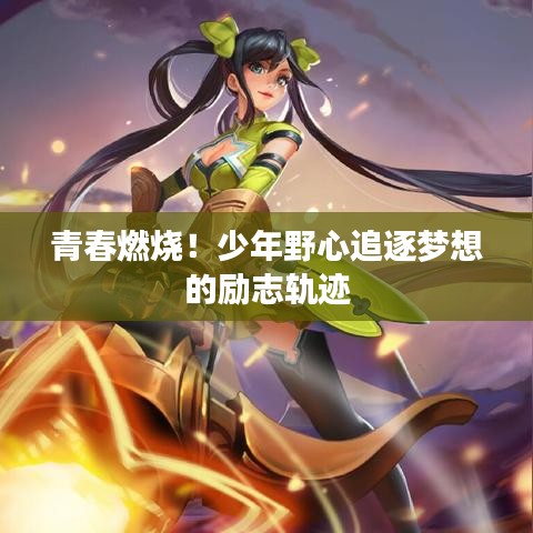 青春燃烧！少年野心追逐梦想的励志轨迹