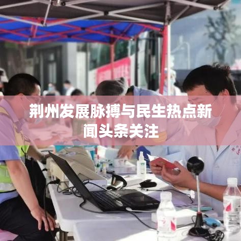 荆州发展脉搏与民生热点新闻头条关注