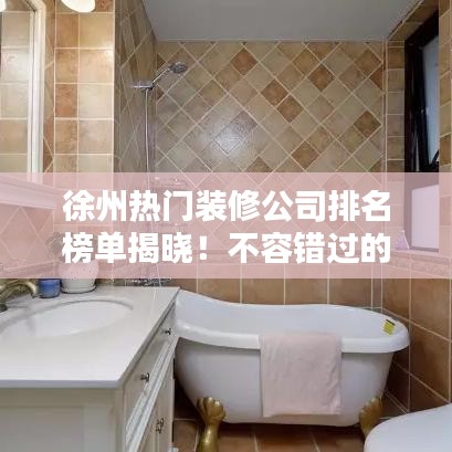 徐州热门装修公司排名榜单揭晓！不容错过的装修选择指南
