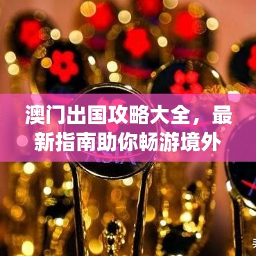 澳门出国攻略大全，最新指南助你畅游境外！