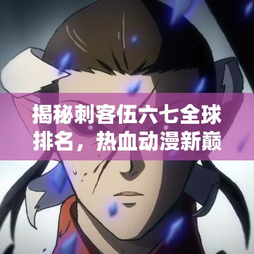 揭秘刺客伍六七全球排名，热血动漫新巅峰探索！