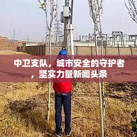 中卫支队，城市安全的守护者，坚实力量新闻头条
