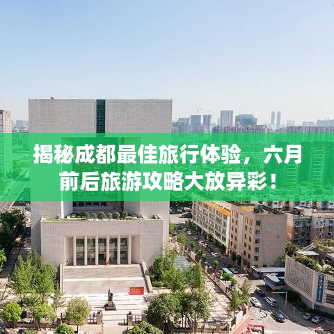 揭秘成都最佳旅行体验，六月前后旅游攻略大放异彩！