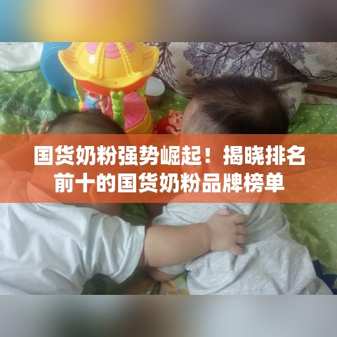 国货奶粉强势崛起！揭晓排名前十的国货奶粉品牌榜单